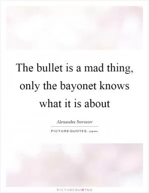 The bullet is a mad thing, only the bayonet knows what it is about Picture Quote #1