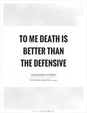 To me death is better than the defensive Picture Quote #1