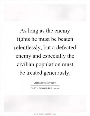 As long as the enemy fights he must be beaten relentlessly, but a defeated enemy and especially the civilian population must be treated generously Picture Quote #1