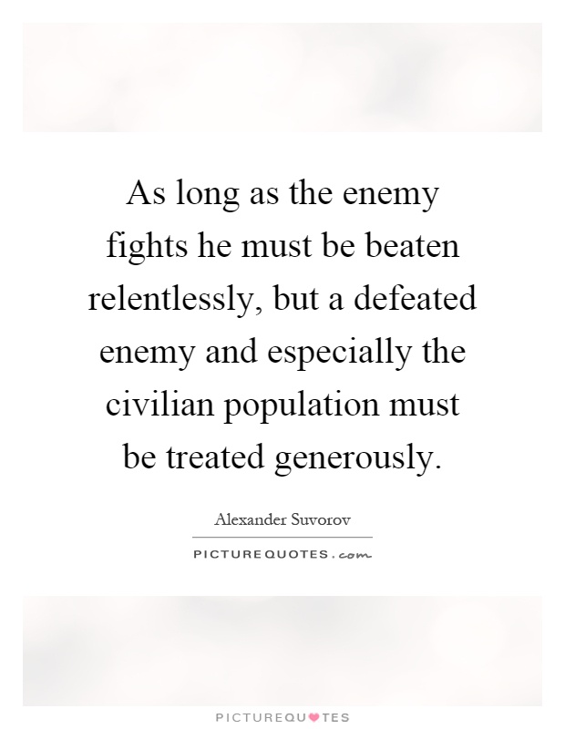 As long as the enemy fights he must be beaten relentlessly, but a defeated enemy and especially the civilian population must be treated generously Picture Quote #1