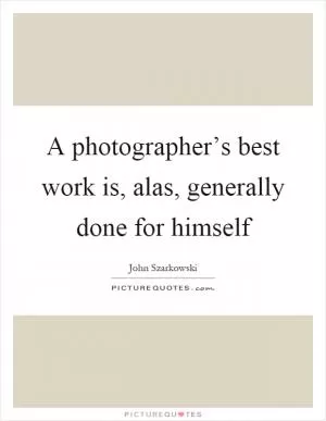 A photographer’s best work is, alas, generally done for himself Picture Quote #1