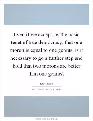 Even if we accept, as the basic tenet of true democracy, that one moron is equal to one genius, is it necessary to go a further step and hold that two morons are better than one genius? Picture Quote #1