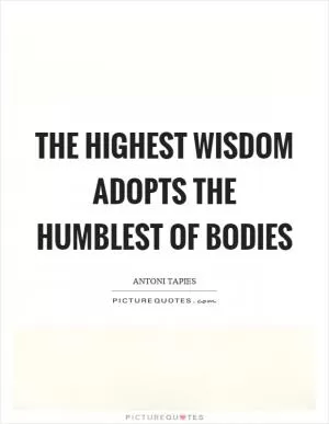 The highest wisdom adopts the humblest of bodies Picture Quote #1
