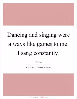 Dancing and singing were always like games to me. I sang constantly Picture Quote #1