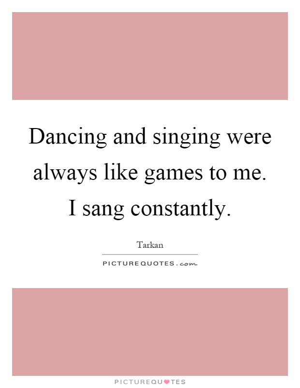 Dancing and singing were always like games to me. I sang constantly Picture Quote #1