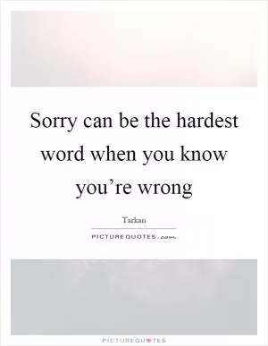 Sorry can be the hardest word when you know you’re wrong Picture Quote #1