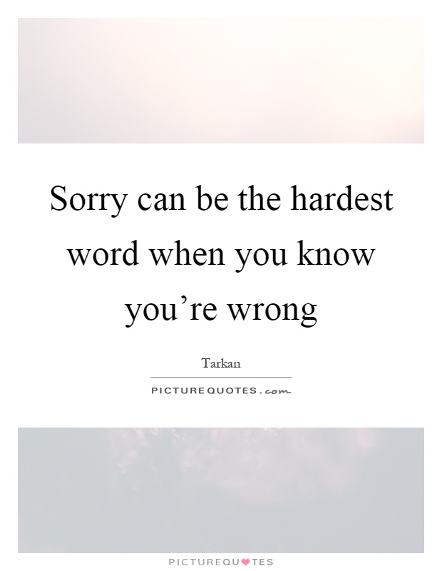 Sorry can be the hardest word when you know you're wrong Picture Quote #1