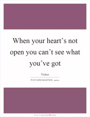 When your heart’s not open you can’t see what you’ve got Picture Quote #1