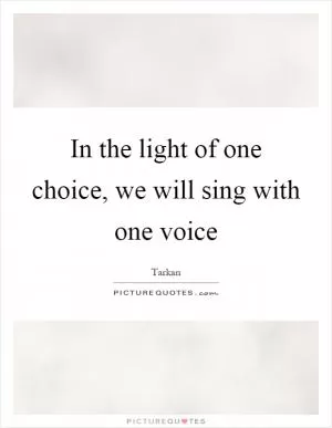 In the light of one choice, we will sing with one voice Picture Quote #1
