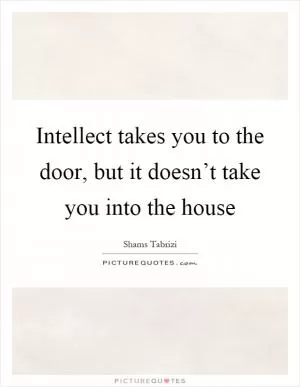 Intellect takes you to the door, but it doesn’t take you into the house Picture Quote #1