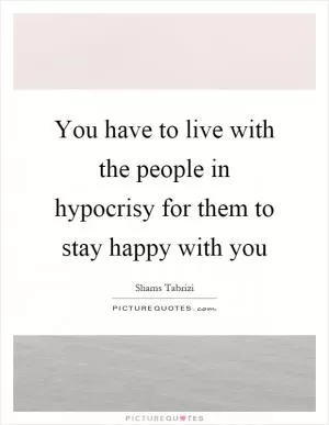 You have to live with the people in hypocrisy for them to stay happy with you Picture Quote #1