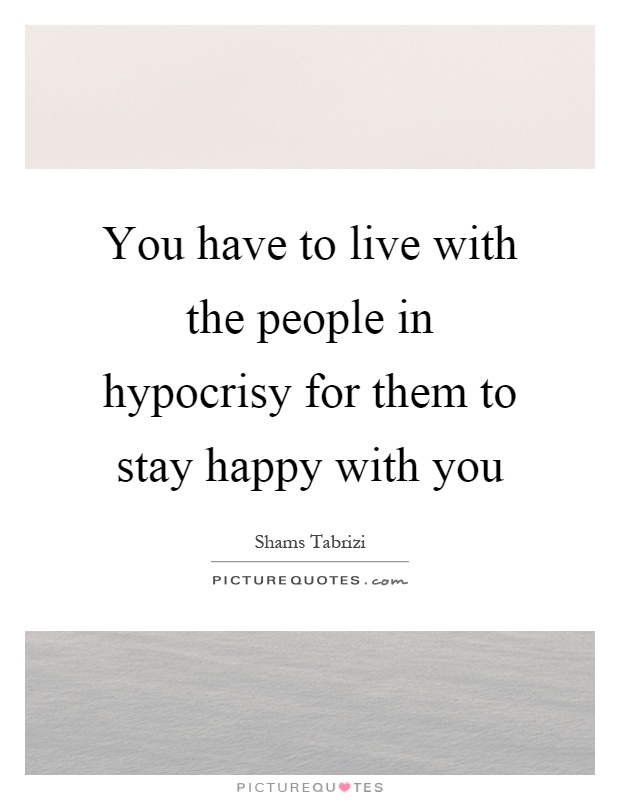 You have to live with the people in hypocrisy for them to stay happy with you Picture Quote #1