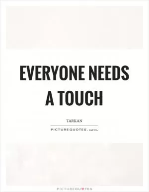 Everyone needs a touch Picture Quote #1