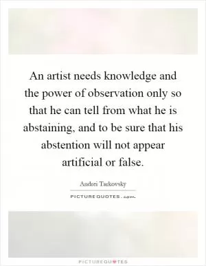 An artist needs knowledge and the power of observation only so that he can tell from what he is abstaining, and to be sure that his abstention will not appear artificial or false Picture Quote #1