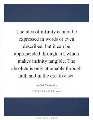 The idea of infinity cannot be expressed in words or even described, but it can be apprehended through art, which makes infinity tangible. The absolute is only attainable through faith and in the creative act Picture Quote #1