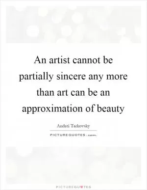 An artist cannot be partially sincere any more than art can be an approximation of beauty Picture Quote #1