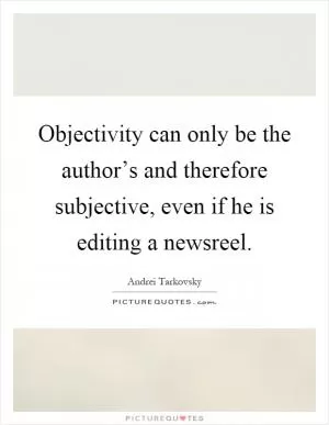 Objectivity can only be the author’s and therefore subjective, even if he is editing a newsreel Picture Quote #1