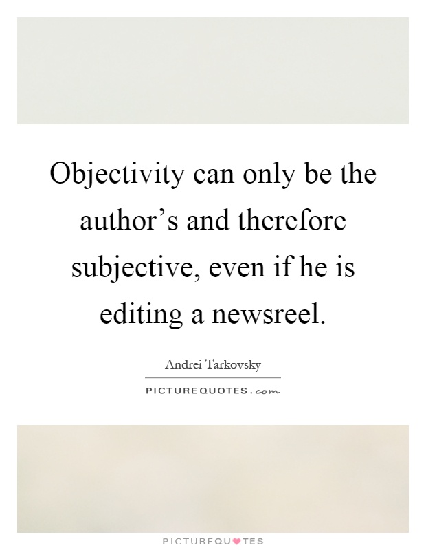Objectivity can only be the author's and therefore subjective, even if he is editing a newsreel Picture Quote #1