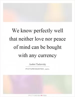 We know perfectly well that neither love nor peace of mind can be bought with any currency Picture Quote #1