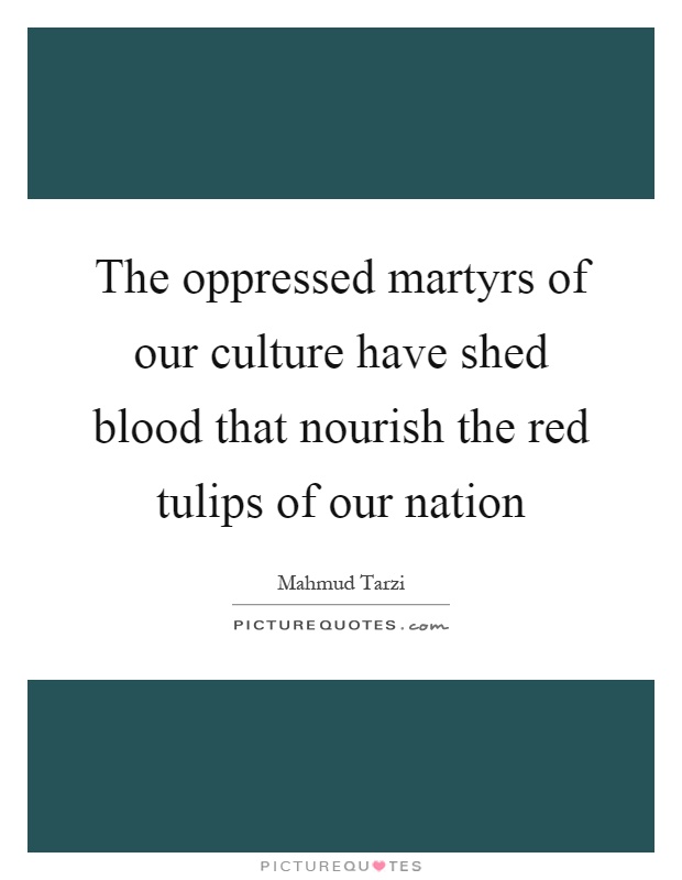 The oppressed martyrs of our culture have shed blood that nourish the red tulips of our nation Picture Quote #1