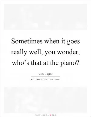 Sometimes when it goes really well, you wonder, who’s that at the piano? Picture Quote #1