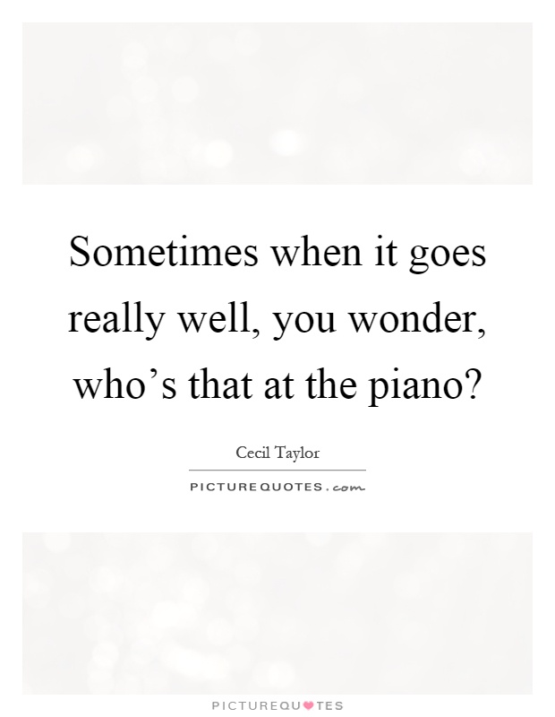 Sometimes when it goes really well, you wonder, who's that at the piano? Picture Quote #1