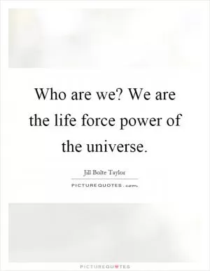 Who are we? We are the life force power of the universe Picture Quote #1