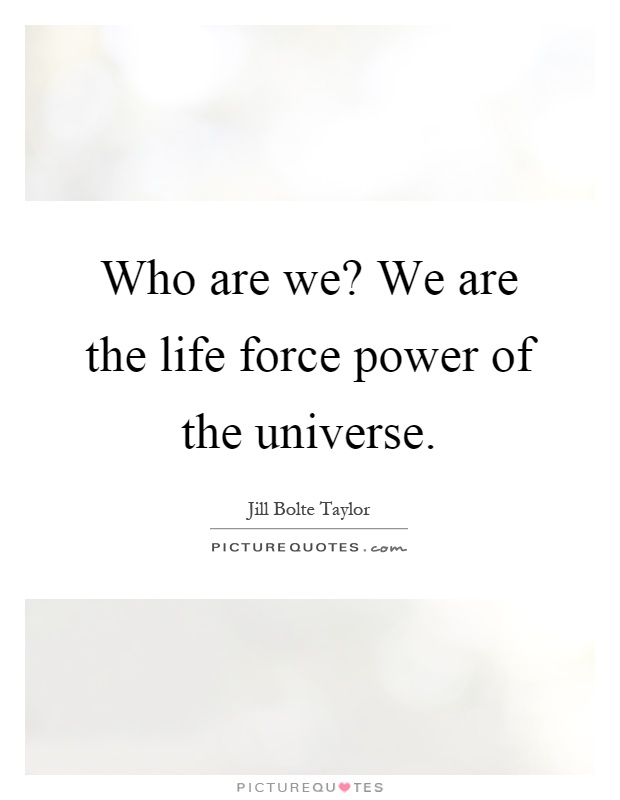 Who are we? We are the life force power of the universe Picture Quote #1