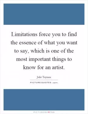 Limitations force you to find the essence of what you want to say, which is one of the most important things to know for an artist Picture Quote #1