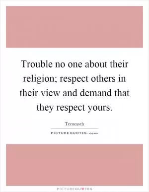 Trouble no one about their religion; respect others in their view and demand that they respect yours Picture Quote #1
