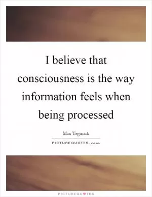 I believe that consciousness is the way information feels when being processed Picture Quote #1