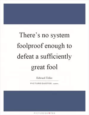 There’s no system foolproof enough to defeat a sufficiently great fool Picture Quote #1