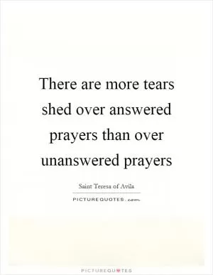 There are more tears shed over answered prayers than over unanswered prayers Picture Quote #1