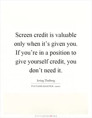 Screen credit is valuable only when it’s given you. If you’re in a position to give yourself credit, you don’t need it Picture Quote #1