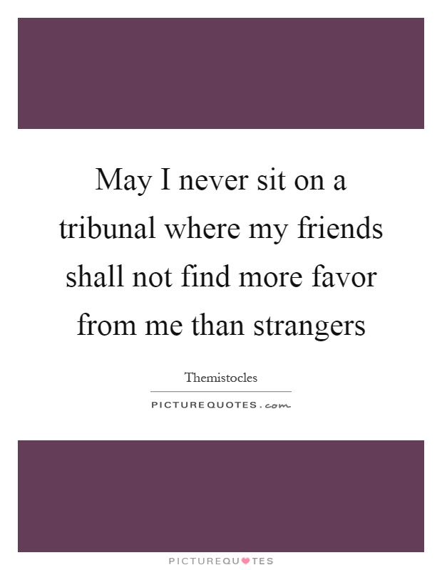May I never sit on a tribunal where my friends shall not find more favor from me than strangers Picture Quote #1