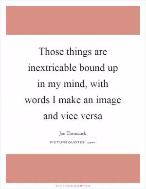 Those things are inextricable bound up in my mind, with words I make an image and vice versa Picture Quote #1