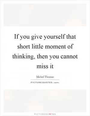 If you give yourself that short little moment of thinking, then you cannot miss it Picture Quote #1