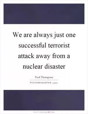 We are always just one successful terrorist attack away from a nuclear disaster Picture Quote #1
