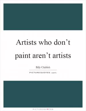 Artists who don’t paint aren’t artists Picture Quote #1
