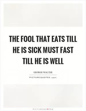 The fool that eats till he is sick must fast till he is well Picture Quote #1