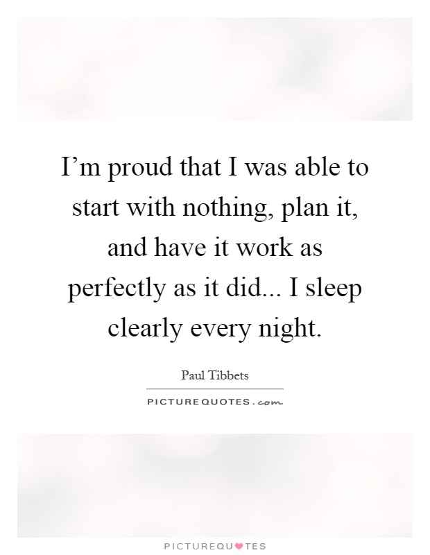 I'm proud that I was able to start with nothing, plan it, and have it work as perfectly as it did... I sleep clearly every night Picture Quote #1