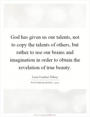 God has given us our talents, not to copy the talents of others, but rather to use our brains and imagination in order to obtain the revelation of true beauty Picture Quote #1