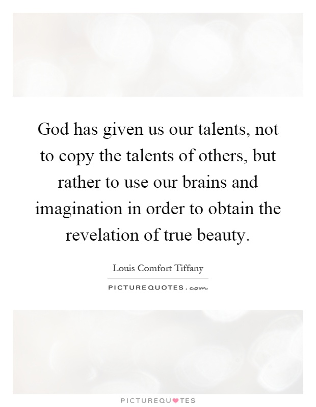God has given us our talents, not to copy the talents of others, but rather to use our brains and imagination in order to obtain the revelation of true beauty Picture Quote #1