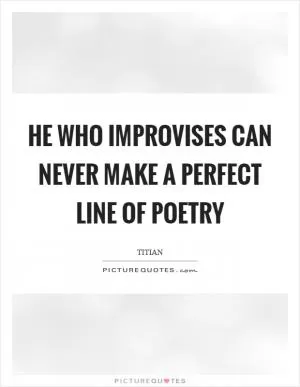 He who improvises can never make a perfect line of poetry Picture Quote #1