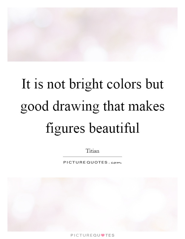 It is not bright colors but good drawing that makes figures beautiful Picture Quote #1