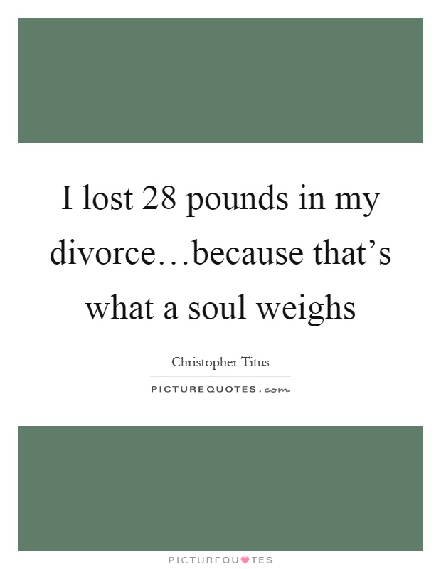 I lost 28 pounds in my divorce…because that's what a soul weighs Picture Quote #1
