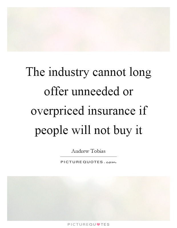 The industry cannot long offer unneeded or overpriced insurance if people will not buy it Picture Quote #1