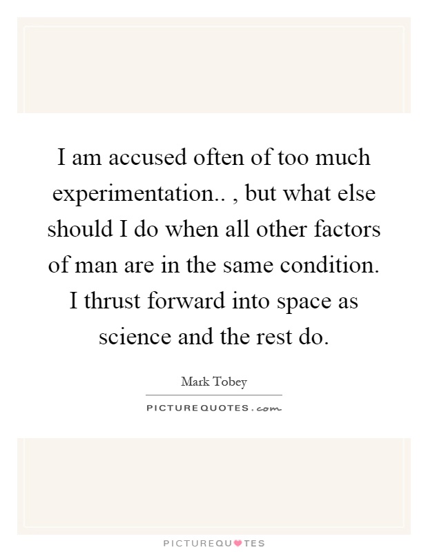 I am accused often of too much experimentation.., but what else should I do when all other factors of man are in the same condition. I thrust forward into space as science and the rest do Picture Quote #1