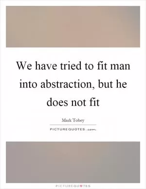 We have tried to fit man into abstraction, but he does not fit Picture Quote #1