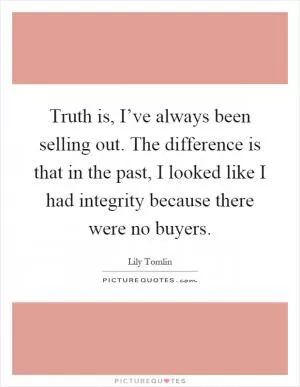 Truth is, I’ve always been selling out. The difference is that in the past, I looked like I had integrity because there were no buyers Picture Quote #1